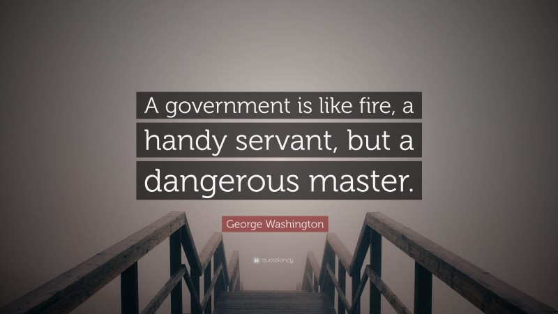 George Washington Quote: “A government is like fire, a handy servant, but a dangerous master.”