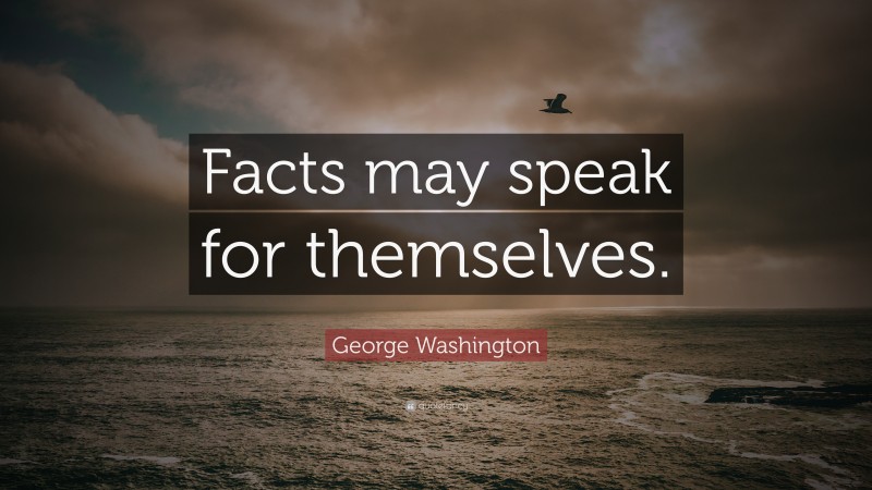 George Washington Quote: “Facts may speak for themselves.”