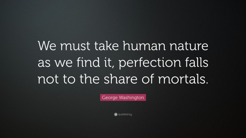 George Washington Quote: “We must take human nature as we find it, perfection falls not to the share of mortals.”