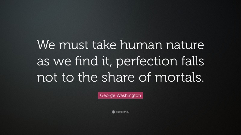 George Washington Quote: “We must take human nature as we find it, perfection falls not to the share of mortals.”