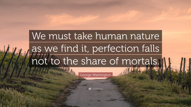 George Washington Quote: “We must take human nature as we find it, perfection falls not to the share of mortals.”