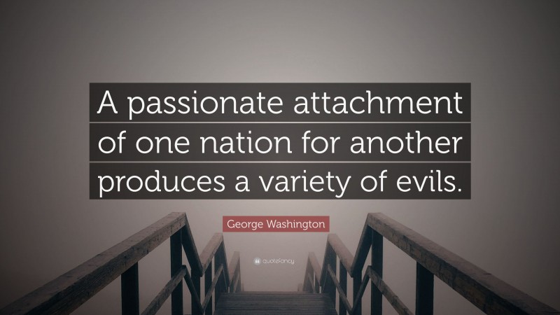 George Washington Quote: “A passionate attachment of one nation for another produces a variety of evils.”