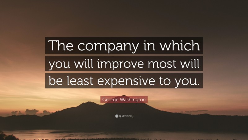 George Washington Quote: “The company in which you will improve most will be least expensive to you.”