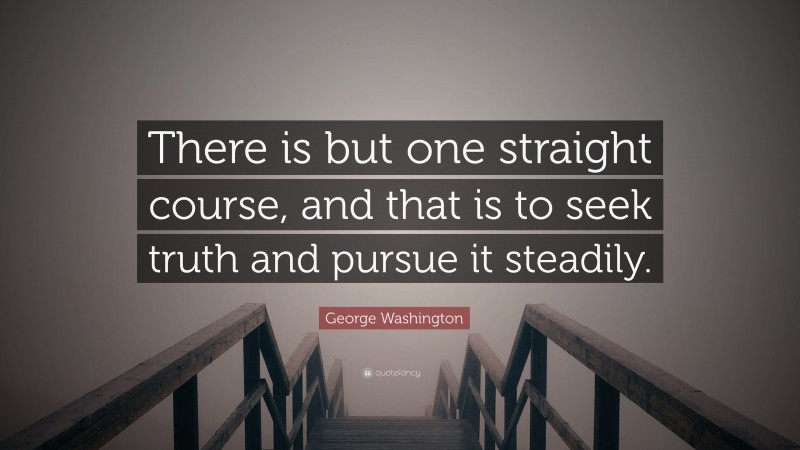 George Washington Quote: “There is but one straight course, and that is to seek truth and pursue it steadily.”