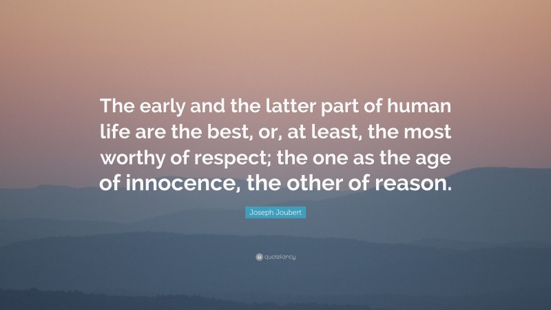 Joseph Joubert Quote: “The early and the latter part of human life are the best, or, at least, the most worthy of respect; the one as the age of innocence, the other of reason.”