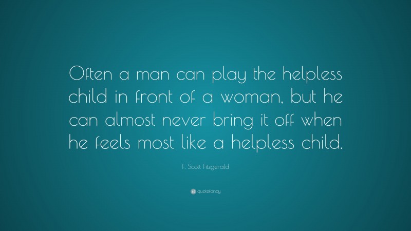 F. Scott Fitzgerald Quote: “Often a man can play the helpless child in front of a woman, but he can almost never bring it off when he feels most like a helpless child.”