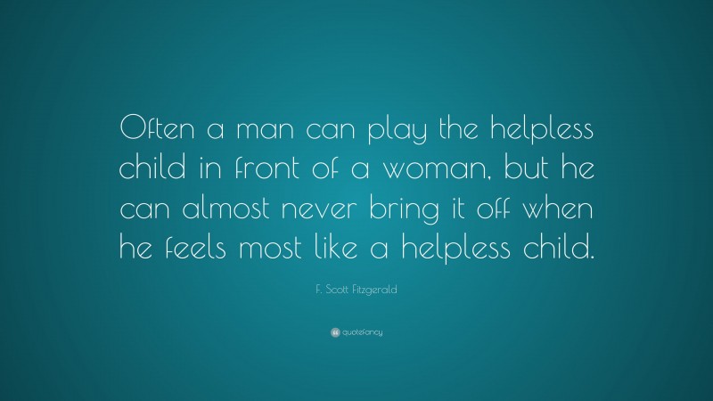F. Scott Fitzgerald Quote: “Often a man can play the helpless child in front of a woman, but he can almost never bring it off when he feels most like a helpless child.”