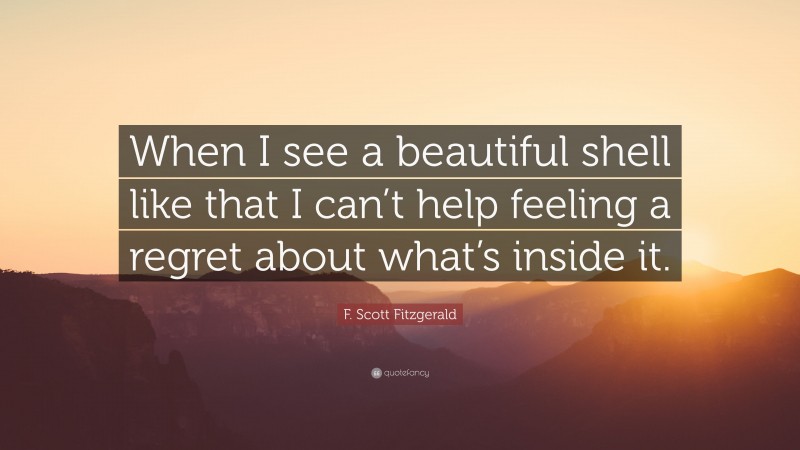 F. Scott Fitzgerald Quote: “When I see a beautiful shell like that I can’t help feeling a regret about what’s inside it.”