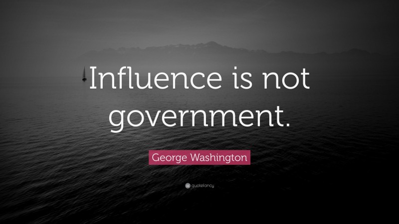 George Washington Quote: “Influence is not government.”