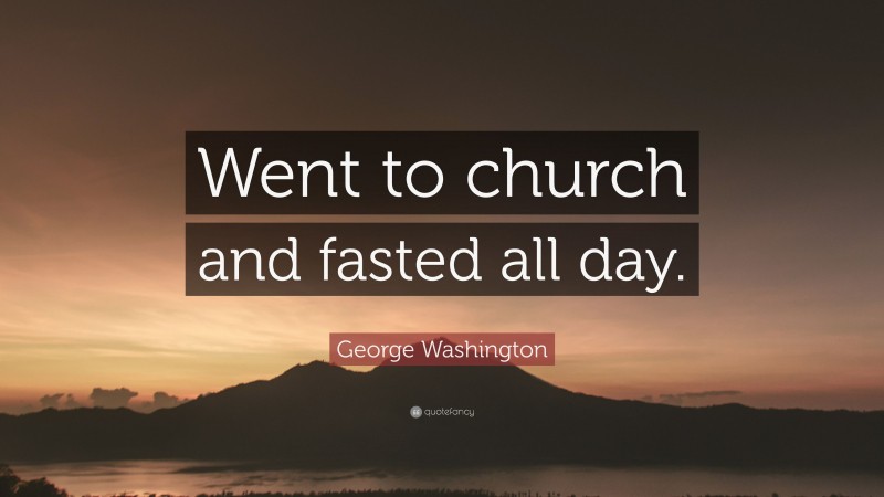 George Washington Quote: “Went to church and fasted all day.”