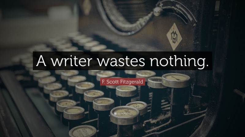 F. Scott Fitzgerald Quote: “A writer wastes nothing.”