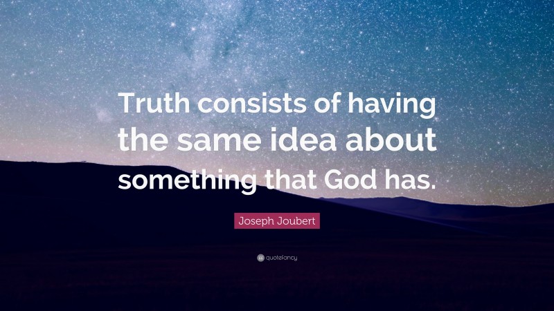 Joseph Joubert Quote: “Truth consists of having the same idea about something that God has.”
