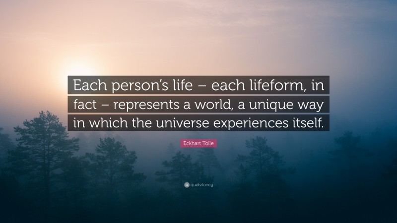 Eckhart Tolle Quote: “Each person’s life – each lifeform, in fact – represents a world, a unique way in which the universe experiences itself.”