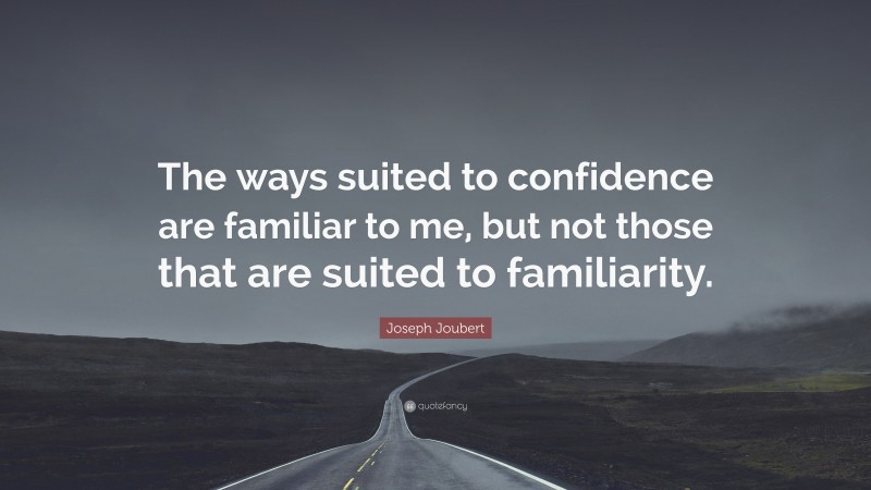 Joseph Joubert Quote: “The ways suited to confidence are familiar to me, but not those that are suited to familiarity.”