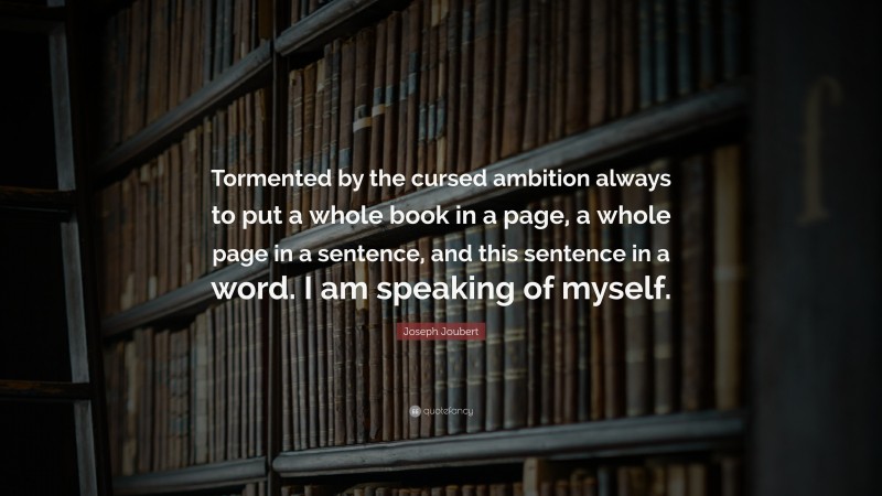 Joseph Joubert Quote: “Tormented by the cursed ambition always to put a whole book in a page, a whole page in a sentence, and this sentence in a word. I am speaking of myself.”
