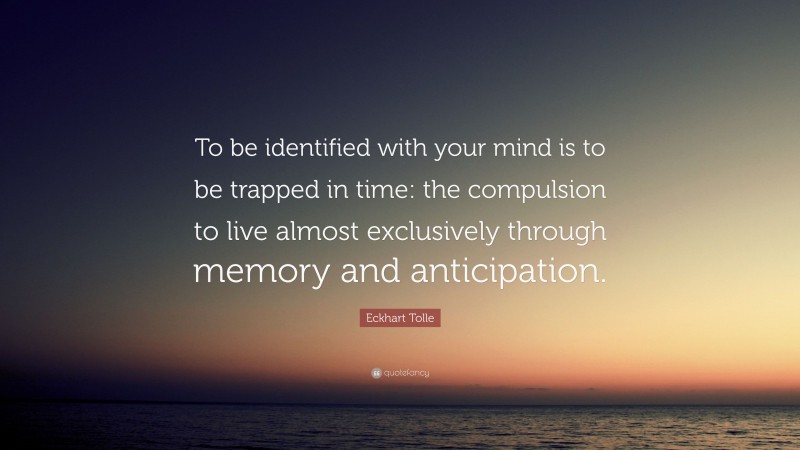 Eckhart Tolle Quote: “To be identified with your mind is to be trapped in time: the compulsion to live almost exclusively through memory and anticipation.”