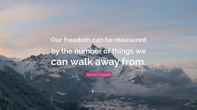 Vernon Howard Quote: “Our freedom can be measured by the number of things we can walk away from.”