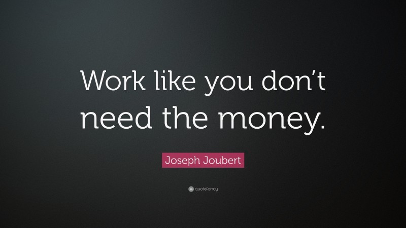 Joseph Joubert Quote: “Work like you don’t need the money.”