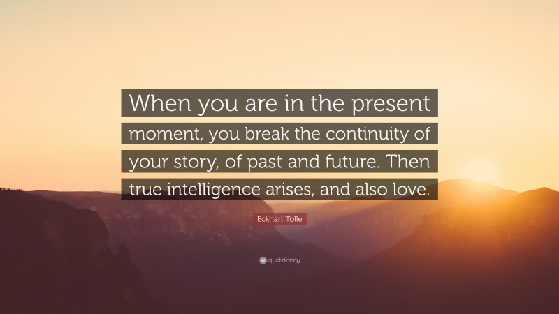 Eckhart Tolle Quote: “When you are in the present moment, you break the continuity of your story, of past and future. Then true intelligence arises, and also love.”