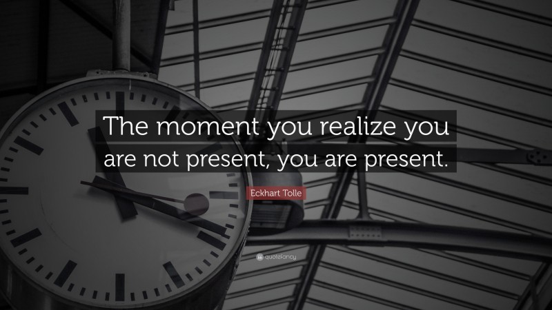 Eckhart Tolle Quote: “The moment you realize you are not present, you are present.”