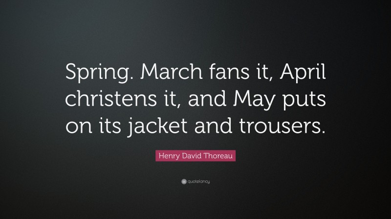 Henry David Thoreau Quote: “Spring. March fans it, April christens it, and May puts on its jacket and trousers.”