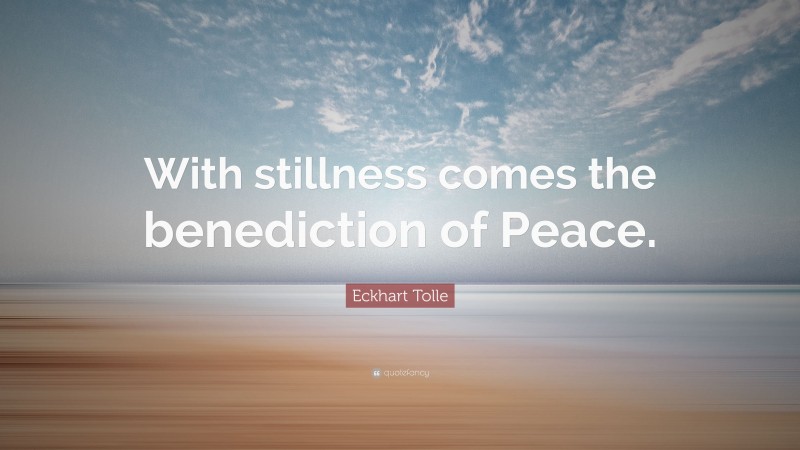 Eckhart Tolle Quote: “With stillness comes the benediction of Peace.”