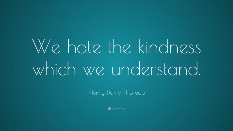 Henry David Thoreau Quote: “We hate the kindness which we understand.”