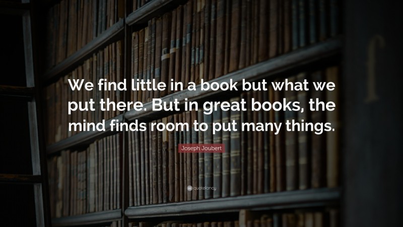 Joseph Joubert Quote: “We find little in a book but what we put there. But in great books, the mind finds room to put many things.”