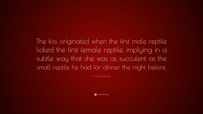 F. Scott Fitzgerald Quote: “The kiss originated when the first male reptile licked the first female reptile, implying in a subtle way that she was as succulent as the small reptile he had for dinner the night before.”