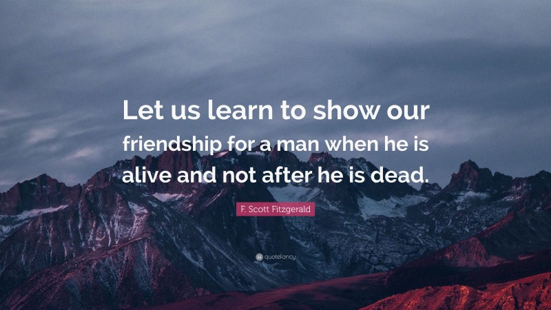 F. Scott Fitzgerald Quote: “Let us learn to show our friendship for a man when he is alive and not after he is dead.”