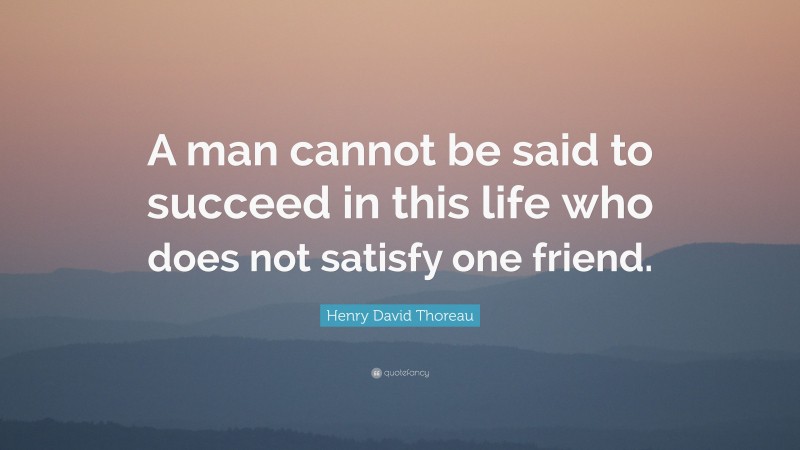 Henry David Thoreau Quote: “A man cannot be said to succeed in this life who does not satisfy one friend.”