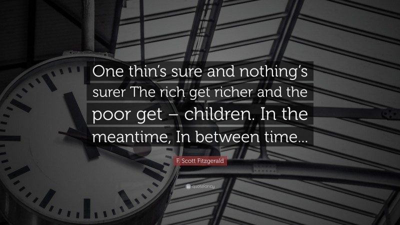 F. Scott Fitzgerald Quote: “One thin’s sure and nothing’s surer The rich get richer and the poor get – children. In the meantime, In between time...”