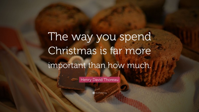 Henry David Thoreau Quote: “The way you spend Christmas is far more important than how much.”