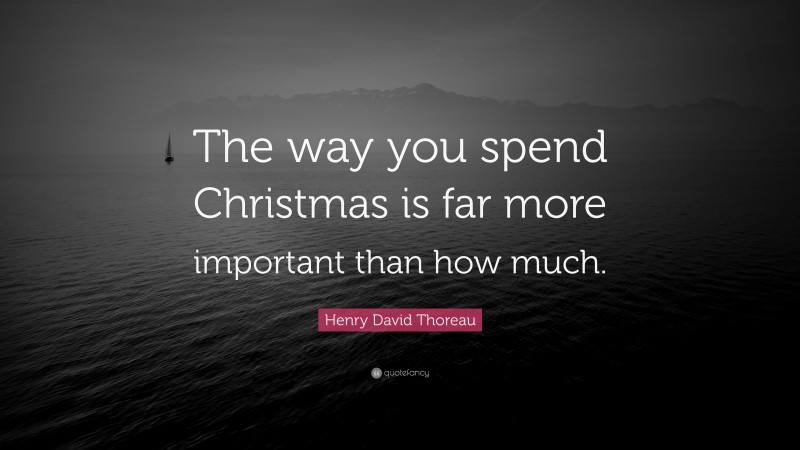 Henry David Thoreau Quote: “The way you spend Christmas is far more important than how much.”