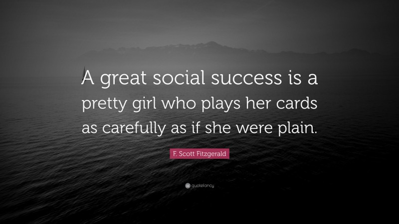 F. Scott Fitzgerald Quote: “A great social success is a pretty girl who plays her cards as carefully as if she were plain.”
