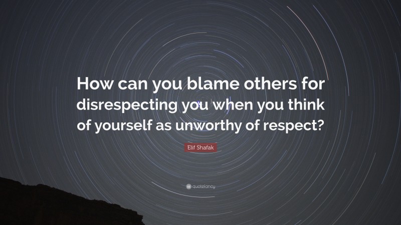 Elif Shafak Quote: “How can you blame others for disrespecting you when you think of yourself as unworthy of respect?”