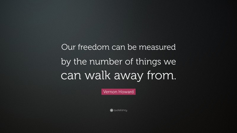 Vernon Howard Quote: “Our freedom can be measured by the number of things we can walk away from.”