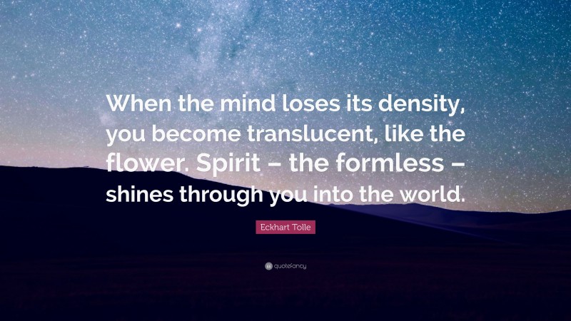 Eckhart Tolle Quote: “When the mind loses its density, you become translucent, like the flower. Spirit – the formless – shines through you into the world.”