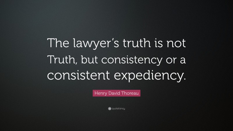 Henry David Thoreau Quote: “The lawyer’s truth is not Truth, but consistency or a consistent expediency.”