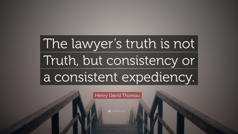 Henry David Thoreau Quote: “The lawyer’s truth is not Truth, but consistency or a consistent expediency.”