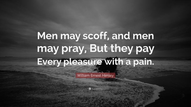 William Ernest Henley Quote: “Men may scoff, and men may pray, But they pay Every pleasure with a pain.”