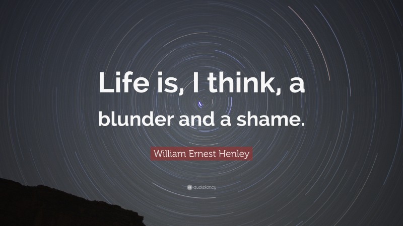 William Ernest Henley Quote: “Life is, I think, a blunder and a shame.”