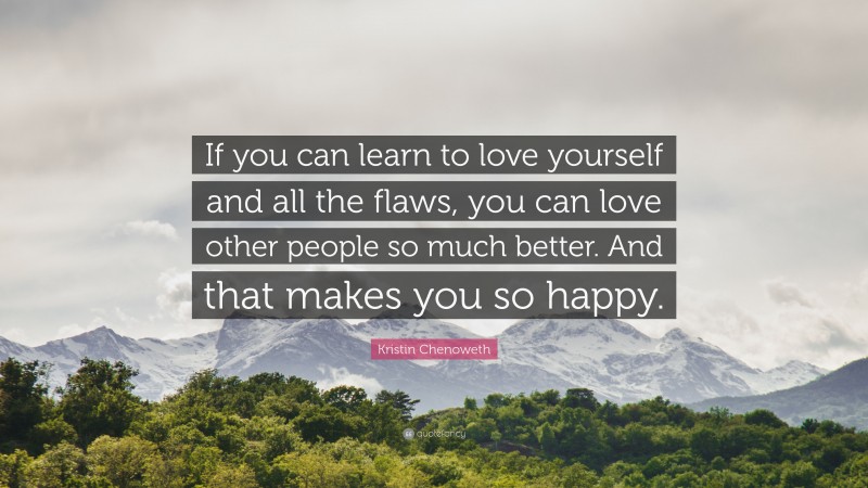 Kristin Chenoweth Quote: “If you can learn to love yourself and all the flaws, you can love other people so much better. And that makes you so happy.”