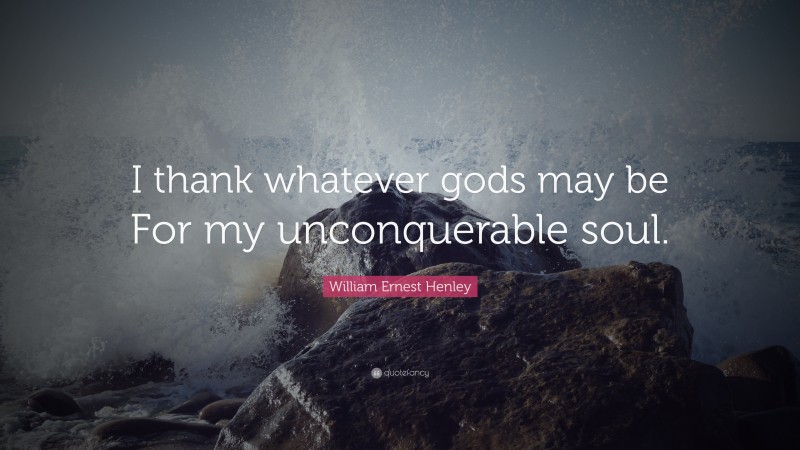 William Ernest Henley Quote: “I thank whatever gods may be For my unconquerable soul.”