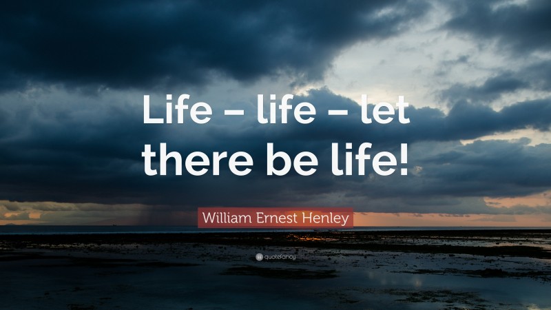 William Ernest Henley Quote: “Life – life – let there be life!”