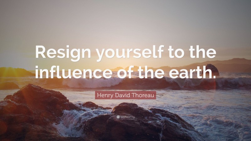 Henry David Thoreau Quote: “Resign yourself to the influence of the earth.”