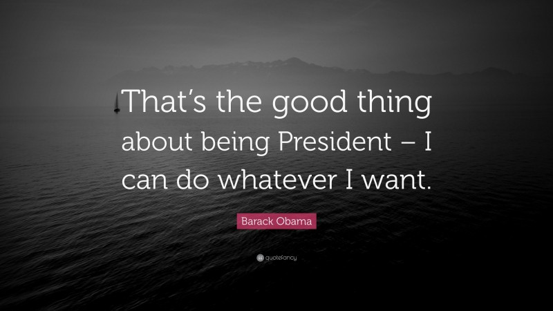 Barack Obama Quote: “That’s the good thing about being President – I can do whatever I want.”