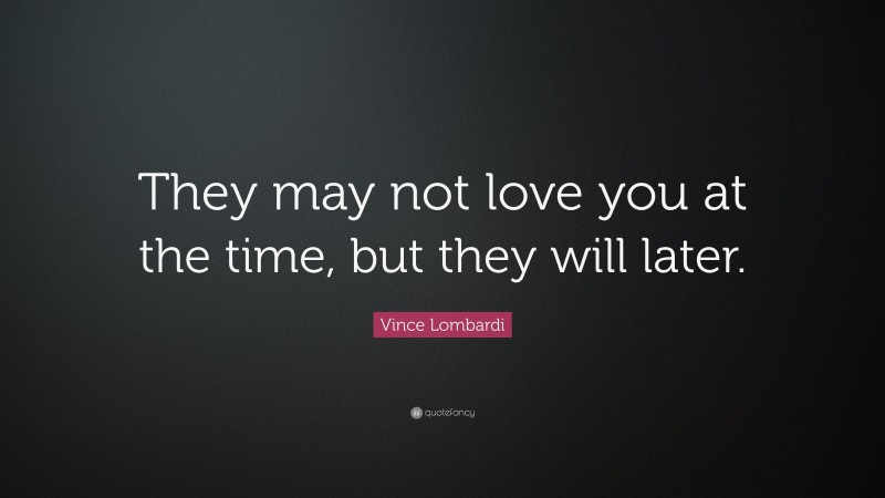 Vince Lombardi Quote: “They may not love you at the time, but they will later.”