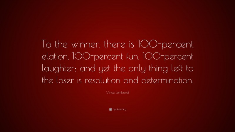 Vince Lombardi Quote: “To the winner, there is 100-percent elation, 100-percent fun, 100-percent laughter; and yet the only thing left to the loser is resolution and determination.”