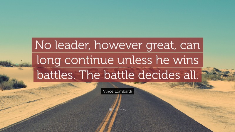 Vince Lombardi Quote: “No leader, however great, can long continue unless he wins battles. The battle decides all.”